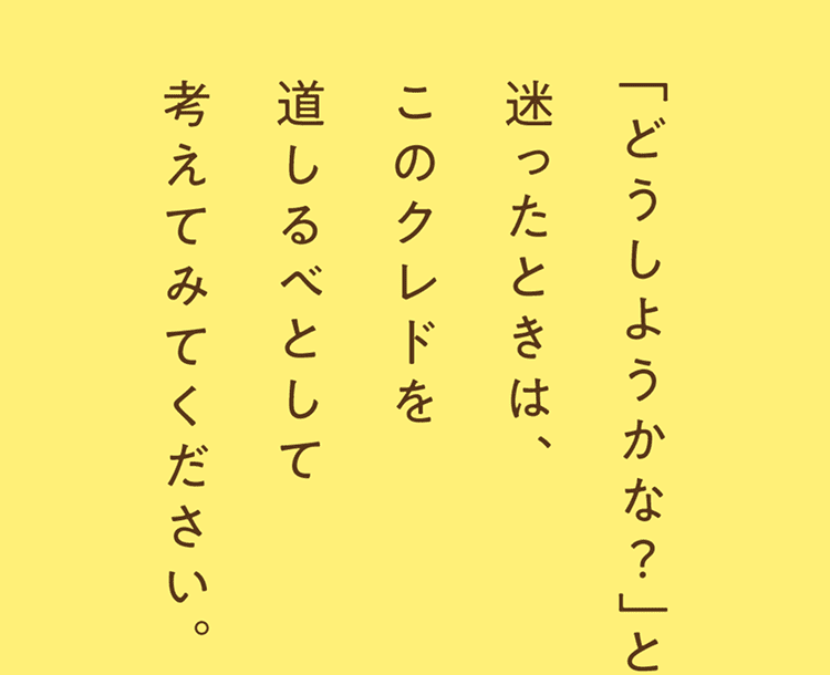 「どうしようかな？」と迷ったときは、このクレドを道しるべとして考えてみてください。