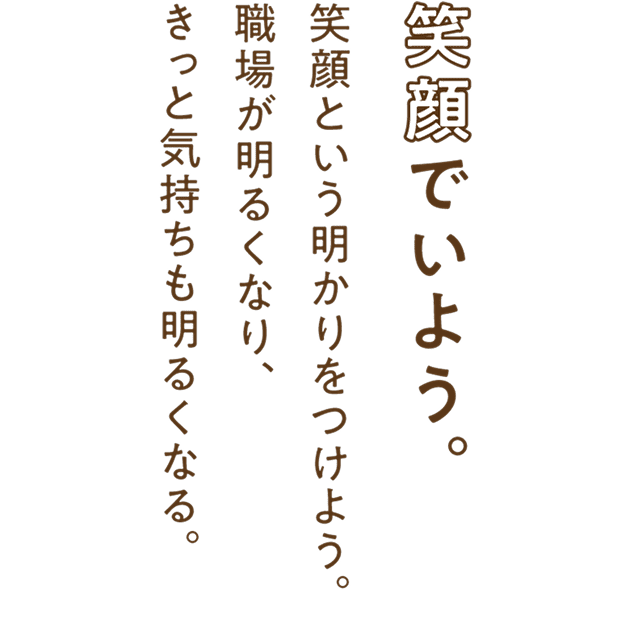 笑顔でいよう。笑顔という明かりをつけよう。職場が明るくなり、きっと気持ちも明るくなる。