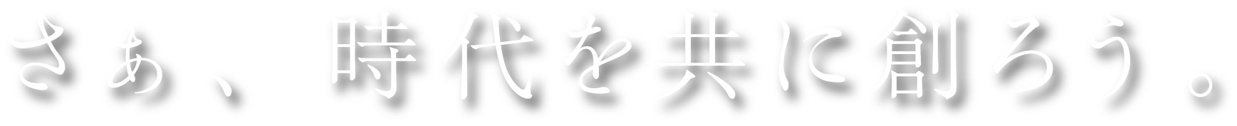 さぁ、時代を共に創ろう。